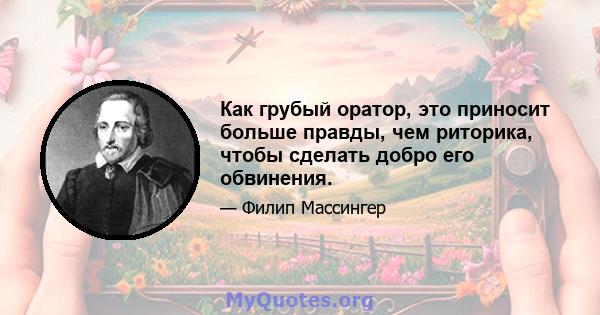 Как грубый оратор, это приносит больше правды, чем риторика, чтобы сделать добро его обвинения.