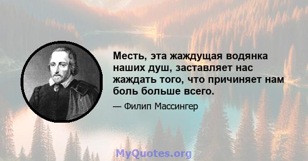 Месть, эта жаждущая водянка наших душ, заставляет нас жаждать того, что причиняет нам боль больше всего.