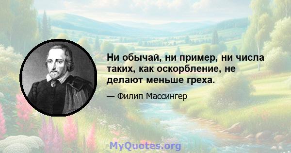 Ни обычай, ни пример, ни числа таких, как оскорбление, не делают меньше греха.