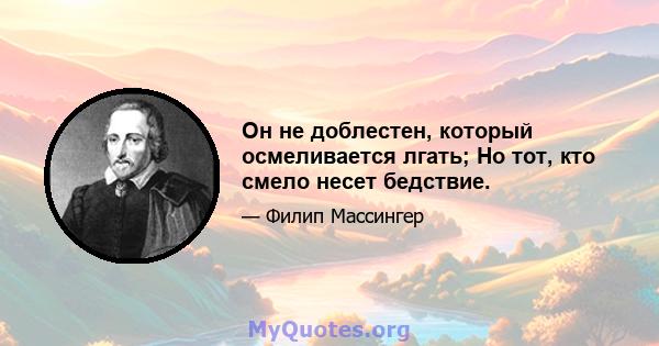 Он не доблестен, который осмеливается лгать; Но тот, кто смело несет бедствие.