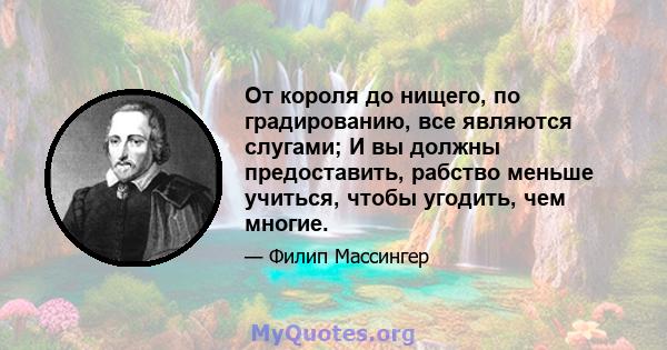 От короля до нищего, по градированию, все являются слугами; И вы должны предоставить, рабство меньше учиться, чтобы угодить, чем многие.