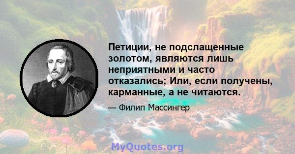 Петиции, не подслащенные золотом, являются лишь неприятными и часто отказались; Или, если получены, карманные, а не читаются.