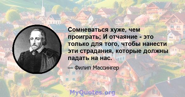 Сомневаться хуже, чем проиграть; И отчаяние - это только для того, чтобы нанести эти страдания, которые должны падать на нас.