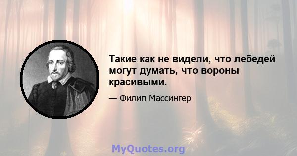 Такие как не видели, что лебедей могут думать, что вороны красивыми.