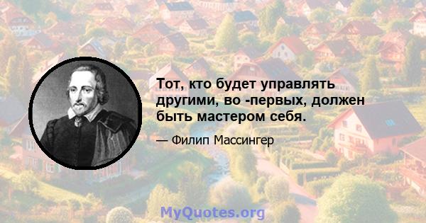 Тот, кто будет управлять другими, во -первых, должен быть мастером себя.