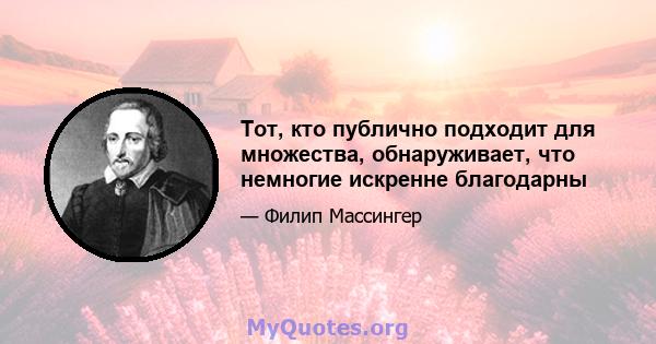 Тот, кто публично подходит для множества, обнаруживает, что немногие искренне благодарны