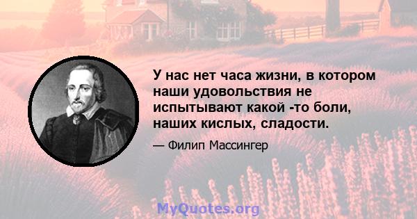 У нас нет часа жизни, в котором наши удовольствия не испытывают какой -то боли, наших кислых, сладости.