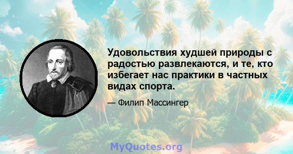 Удовольствия худшей природы с радостью развлекаются, и те, кто избегает нас практики в частных видах спорта.