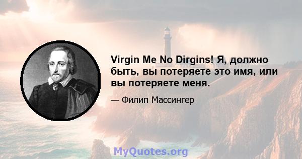 Virgin Me No Dirgins! Я, должно быть, вы потеряете это имя, или вы потеряете меня.