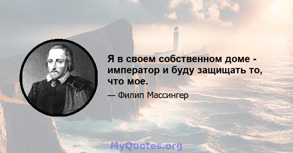 Я в своем собственном доме - император и буду защищать то, что мое.