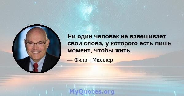 Ни один человек не взвешивает свои слова, у которого есть лишь момент, чтобы жить.