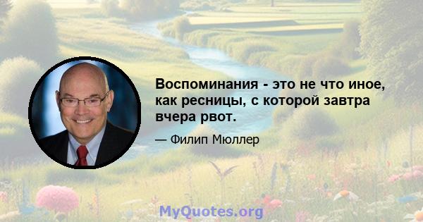 Воспоминания - это не что иное, как ресницы, с которой завтра вчера рвот.