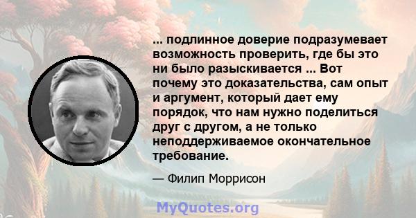 ... подлинное доверие подразумевает возможность проверить, где бы это ни было разыскивается ... Вот почему это доказательства, сам опыт и аргумент, который дает ему порядок, что нам нужно поделиться друг с другом, а не