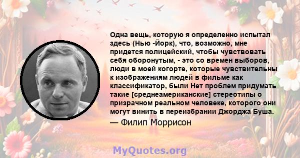 Одна вещь, которую я определенно испытал здесь (Нью -Йорк), что, возможно, мне придется полицейский, чтобы чувствовать себя оборонутым, - это со времен выборов, люди в моей когорте, которые чувствительны к изображениям