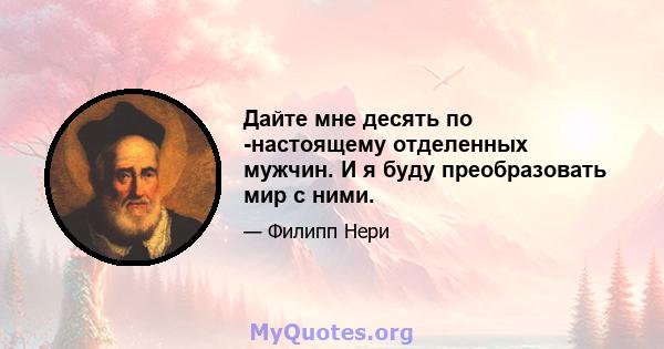 Дайте мне десять по -настоящему отделенных мужчин. И я буду преобразовать мир с ними.