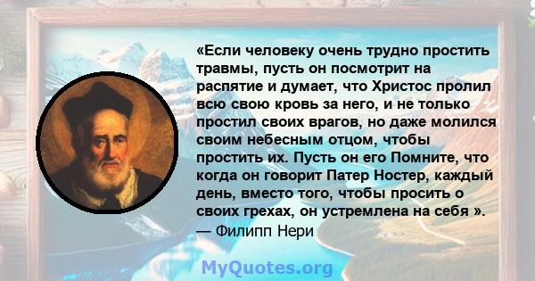 «Если человеку очень трудно простить травмы, пусть он посмотрит на распятие и думает, что Христос пролил всю свою кровь за него, и не только простил своих врагов, но даже молился своим небесным отцом, чтобы простить их. 