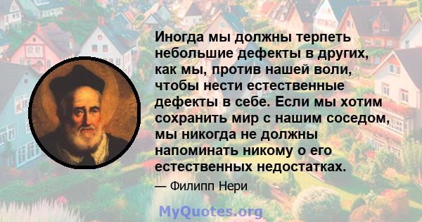 Иногда мы должны терпеть небольшие дефекты в других, как мы, против нашей воли, чтобы нести естественные дефекты в себе. Если мы хотим сохранить мир с нашим соседом, мы никогда не должны напоминать никому о его