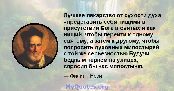 Лучшее лекарство от сухости духа - представить себя нищими в присутствии Бога и святых и как нищий, чтобы перейти к одному святому, а затем к другому, чтобы попросить духовных милостырей с той же серьезностью Будучи