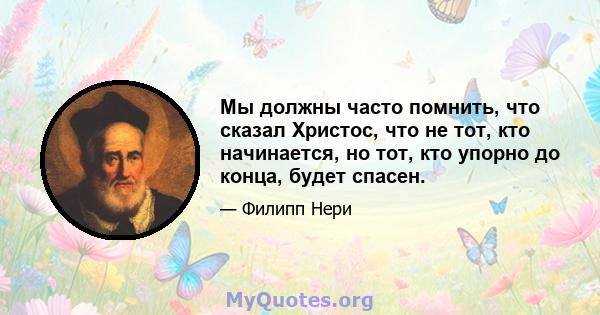 Мы должны часто помнить, что сказал Христос, что не тот, кто начинается, но тот, кто упорно до конца, будет спасен.