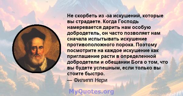 Не скорбеть из -за искушений, которые вы страдаете. Когда Господь намеревается дарить нам особую добродетель, он часто позволяет нам сначала испытывать искушение противоположного порока. Поэтому посмотрите на каждое