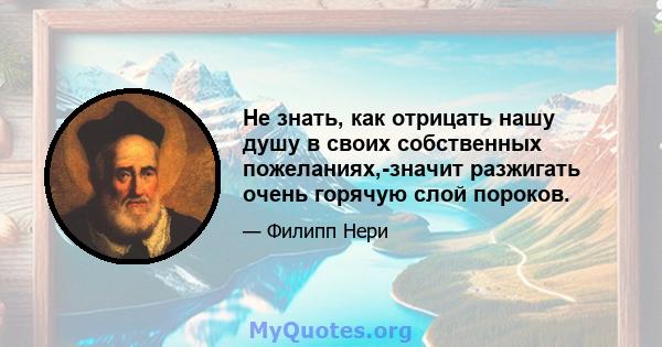 Не знать, как отрицать нашу душу в своих собственных пожеланиях,-значит разжигать очень горячую слой пороков.