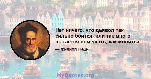 Нет ничего, что дьявол так сильно боится, или так много пытается помешать, как молитва.