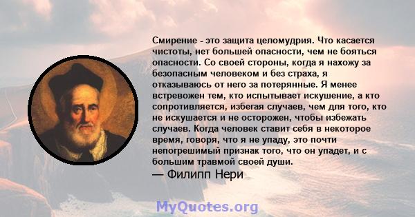 Смирение - это защита целомудрия. Что касается чистоты, нет большей опасности, чем не бояться опасности. Со своей стороны, когда я нахожу за безопасным человеком и без страха, я отказываюсь от него за потерянные. Я