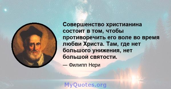 Совершенство христианина состоит в том, чтобы противоречить его воле во время любви Христа. Там, где нет большого унижения, нет большой святости.