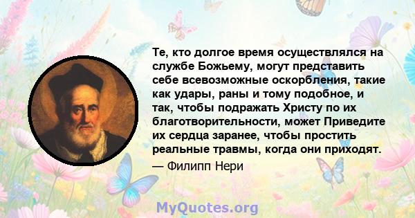 Те, кто долгое время осуществлялся на службе Божьему, могут представить себе всевозможные оскорбления, такие как удары, раны и тому подобное, и так, чтобы подражать Христу по их благотворительности, может Приведите их