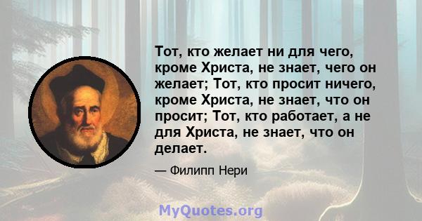 Тот, кто желает ни для чего, кроме Христа, не знает, чего он желает; Тот, кто просит ничего, кроме Христа, не знает, что он просит; Тот, кто работает, а не для Христа, не знает, что он делает.