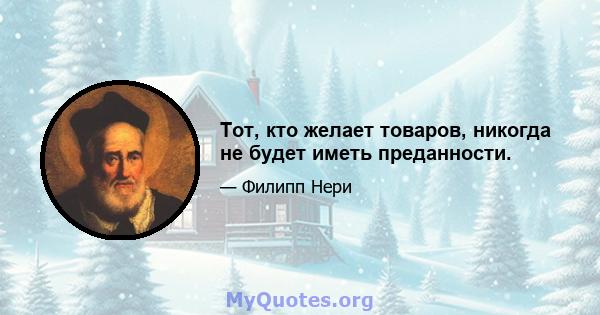 Тот, кто желает товаров, никогда не будет иметь преданности.