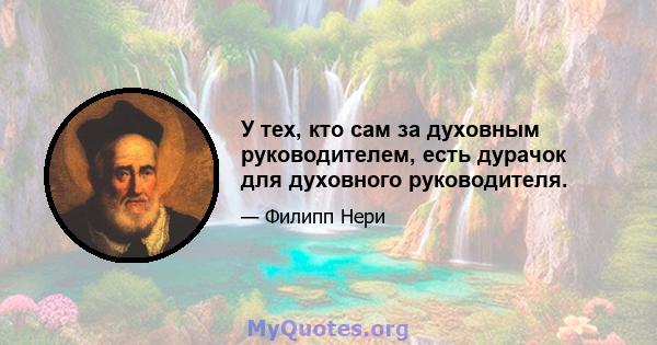 У тех, кто сам за духовным руководителем, есть дурачок для духовного руководителя.