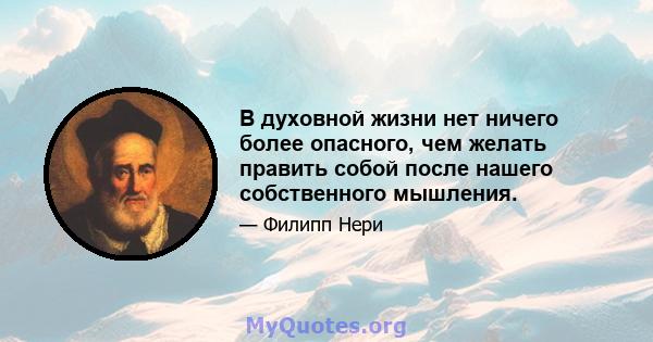 В духовной жизни нет ничего более опасного, чем желать править собой после нашего собственного мышления.