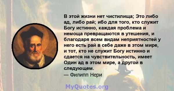 В этой жизни нет чистилища; Это либо ад, либо рай; ибо для того, кто служит Богу истинно, каждая проблема и немоща превращаются в утешения, и благодаря всем видам неприятностей у него есть рай в себе даже в этом мире, и 