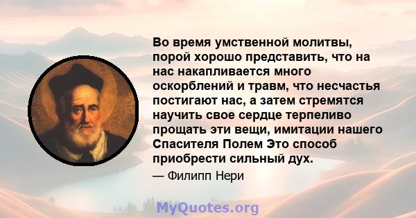 Во время умственной молитвы, порой хорошо представить, что на нас накапливается много оскорблений и травм, что несчастья постигают нас, а затем стремятся научить свое сердце терпеливо прощать эти вещи, имитации нашего