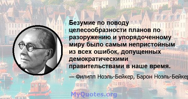 Безумие по поводу целесообразности планов по разоружению и упорядоченному миру было самым непристойным из всех ошибок, допущенных демократическими правительствами в наше время.