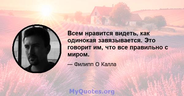 Всем нравится видеть, как одинокая завязывается. Это говорит им, что все правильно с миром.