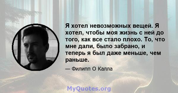 Я хотел невозможных вещей. Я хотел, чтобы моя жизнь с ней до того, как все стало плохо. То, что мне дали, было забрано, и теперь я был даже меньше, чем раньше.