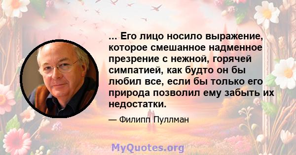 ... Его лицо носило выражение, которое смешанное надменное презрение с нежной, горячей симпатией, как будто он бы любил все, если бы только его природа позволил ему забыть их недостатки.