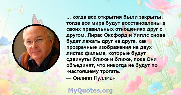 ... когда все открытия были закрыты, тогда все мира будут восстановлены в своих правильных отношениях друг с другом, Лирас Оксфорд и Уиллс снова будет лежать друг на друга, как прозрачные изображения на двух листах