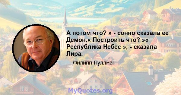 А потом что? » - сонно сказала ее Демон.« Построить что? »« Республика Небес », - сказала Лира.