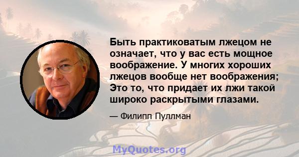 Быть практиковатым лжецом не означает, что у вас есть мощное воображение. У многих хороших лжецов вообще нет воображения; Это то, что придает их лжи такой широко раскрытыми глазами.