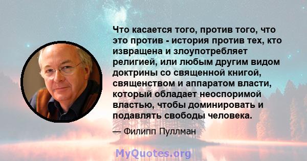 Что касается того, против того, что это против - история против тех, кто извращена и злоупотребляет религией, или любым другим видом доктрины со священной книгой, священством и аппаратом власти, который обладает