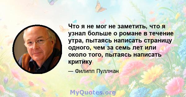 Что я не мог не заметить, что я узнал больше о романе в течение утра, пытаясь написать страницу одного, чем за семь лет или около того, пытаясь написать критику