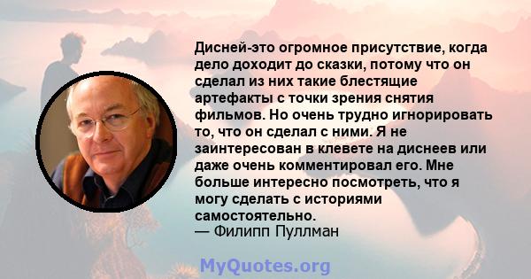 Дисней-это огромное присутствие, когда дело доходит до сказки, потому что он сделал из них такие блестящие артефакты с точки зрения снятия фильмов. Но очень трудно игнорировать то, что он сделал с ними. Я не