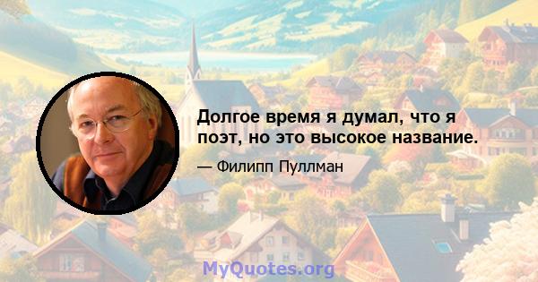 Долгое время я думал, что я поэт, но это высокое название.