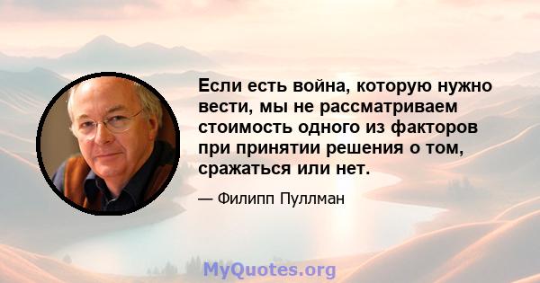 Если есть война, которую нужно вести, мы не рассматриваем стоимость одного из факторов при принятии решения о том, сражаться или нет.