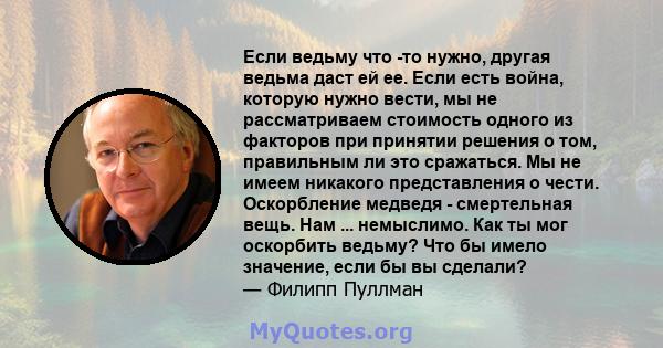 Если ведьму что -то нужно, другая ведьма даст ей ее. Если есть война, которую нужно вести, мы не рассматриваем стоимость одного из факторов при принятии решения о том, правильным ли это сражаться. Мы не имеем никакого