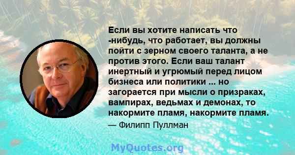 Если вы хотите написать что -нибудь, что работает, вы должны пойти с зерном своего таланта, а не против этого. Если ваш талант инертный и угрюмый перед лицом бизнеса или политики ... но загорается при мысли о призраках, 