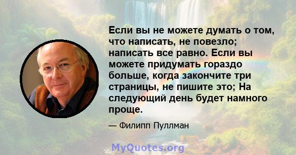 Если вы не можете думать о том, что написать, не повезло; написать все равно. Если вы можете придумать гораздо больше, когда закончите три страницы, не пишите это; На следующий день будет намного проще.